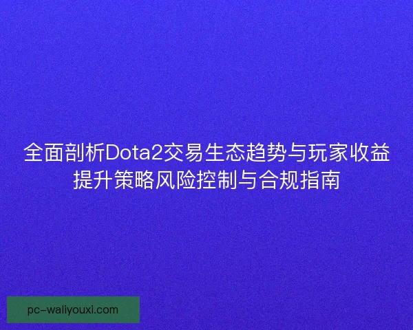 全面剖析Dota2交易生态趋势与玩家收益提升策略风险控制与合规指南