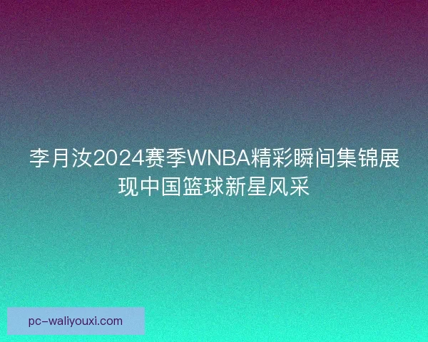 李月汝2024赛季WNBA精彩瞬间集锦展现中国篮球新星风采