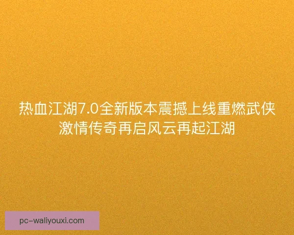 热血江湖7.0全新版本震撼上线重燃武侠激情传奇再启风云再起江湖