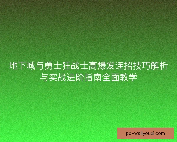 地下城与勇士狂战士高爆发连招技巧解析与实战进阶指南全面教学