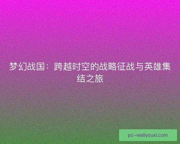 梦幻战国：跨越时空的战略征战与英雄集结之旅