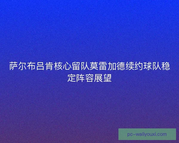 萨尔布吕肯核心留队莫雷加德续约球队稳定阵容展望