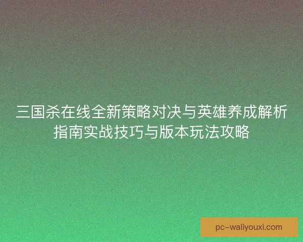 三国杀在线全新策略对决与英雄养成解析指南实战技巧与版本玩法攻略