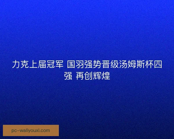 力克上届冠军 国羽强势晋级汤姆斯杯四强 再创辉煌