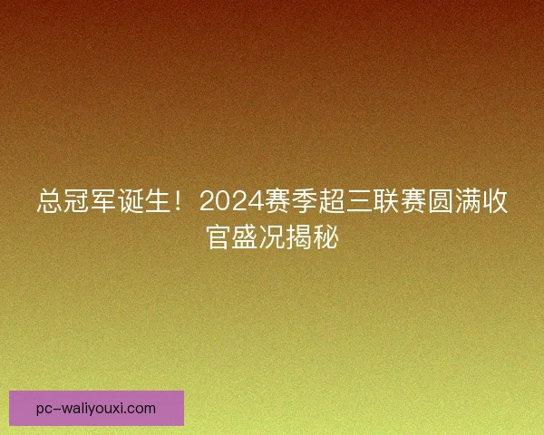 总冠军诞生！2024赛季超三联赛圆满收官盛况揭秘