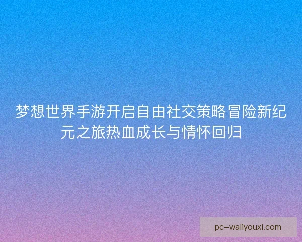 梦想世界手游开启自由社交策略冒险新纪元之旅热血成长与情怀回归