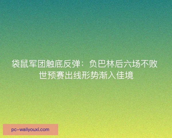 袋鼠军团触底反弹：负巴林后六场不败 世预赛出线形势渐入佳境