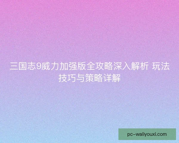 三国志9威力加强版全攻略深入解析 玩法技巧与策略详解 三国志9威力加强版全攻略深入解析 玩法技巧与策略详解