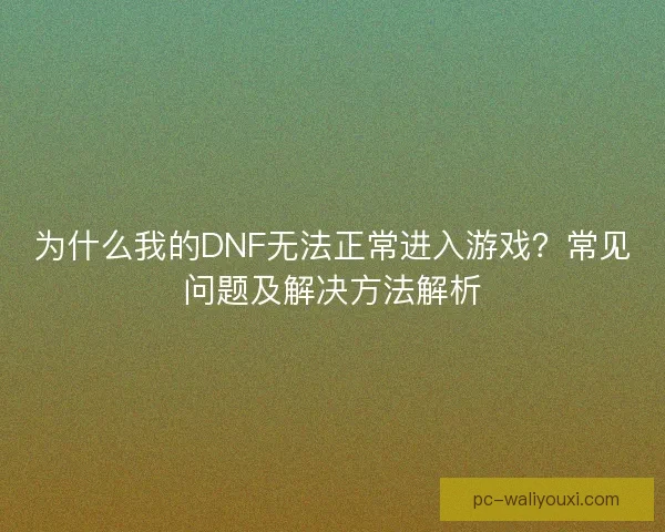 为什么我的DNF无法正常进入游戏?常见问题及解决方法解析 为什么我的DNF无法正常进入游戏?常见问题及解决方法解析