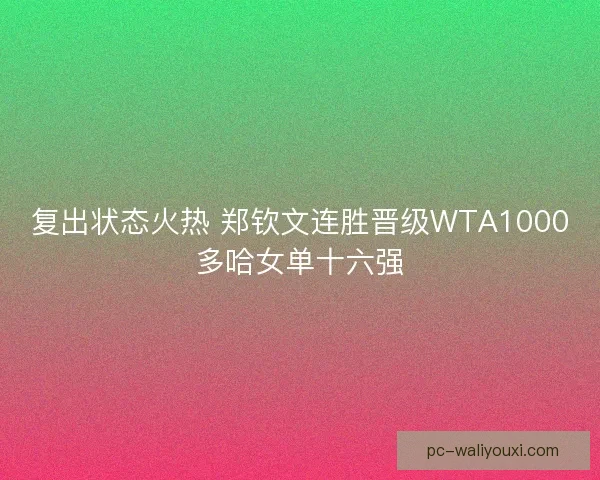 复出状态火热 郑钦文连胜晋级WTA1000多哈女单十六强 复出状态火热 郑钦文连胜晋级WTA1000多哈女单十六强