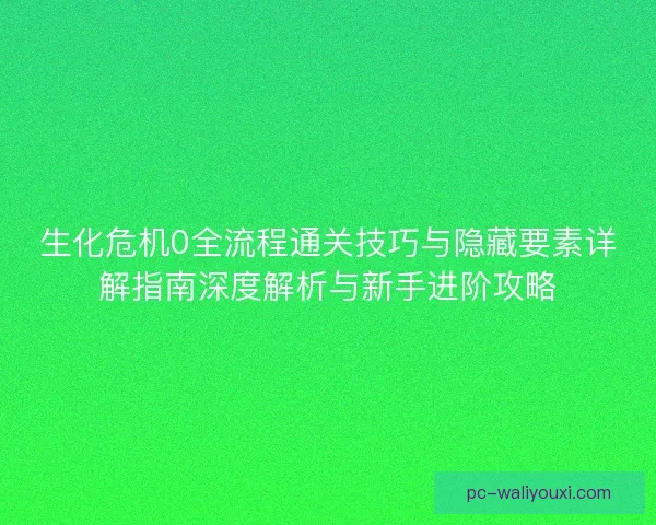 生化危机0全流程通关技巧与隐藏要素详解指南深度解析与新手进阶攻略