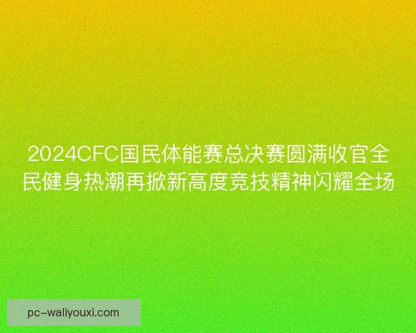 2024CFC国民体能赛总决赛圆满收官全民健身热潮再掀新高度竞技精神闪耀全场 2024CFC国民体能赛总决赛圆满收官全民健身热潮再掀新高度竞技精神闪耀全场