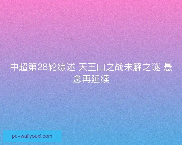 中超第28轮综述 天王山之战未解之谜 悬念再延续