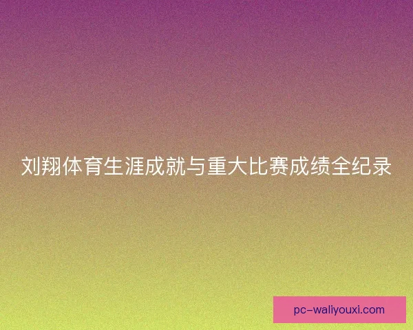 刘翔体育生涯成就与重大比赛成绩全纪录
