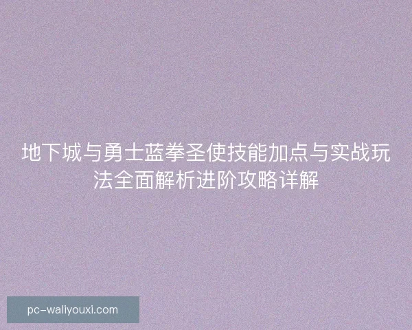 地下城与勇士蓝拳圣使技能加点与实战玩法全面解析进阶攻略详解 地下城与勇士蓝拳圣使技能加点与实战玩法全面解析进阶攻略详解