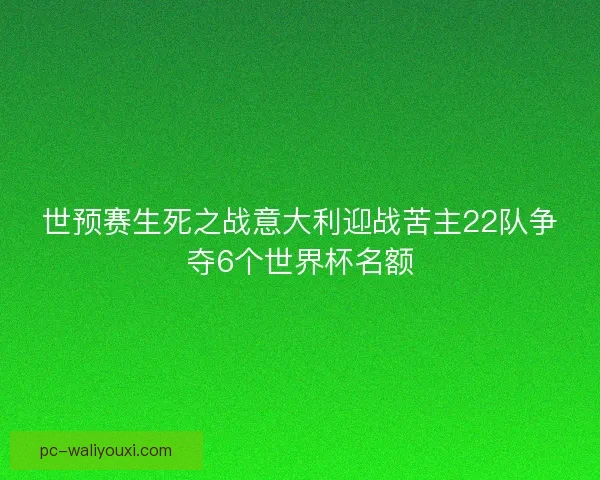 世预赛生死之战意大利迎战苦主22队争夺6个世界杯名额 世预赛生死之战意大利迎战苦主22队争夺6个世界杯名额