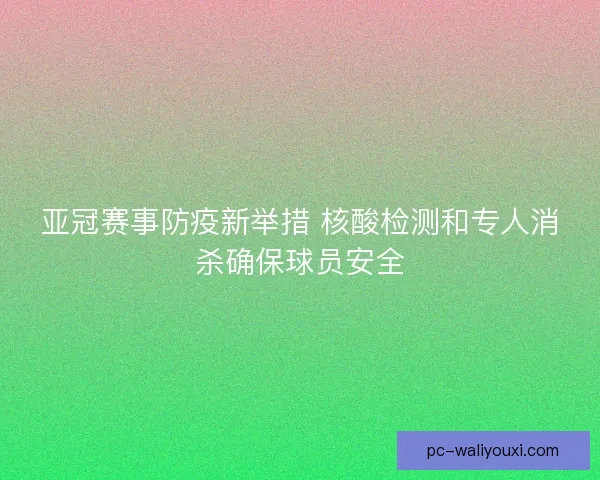 亚冠赛事防疫新举措 核酸检测和专人消杀确保球员安全