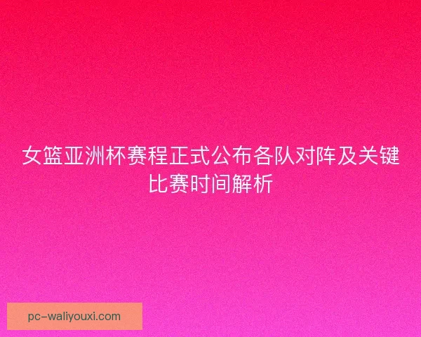 女篮亚洲杯赛程正式公布各队对阵及关键比赛时间解析 女篮亚洲杯赛程正式公布各队对阵及关键比赛时间解析